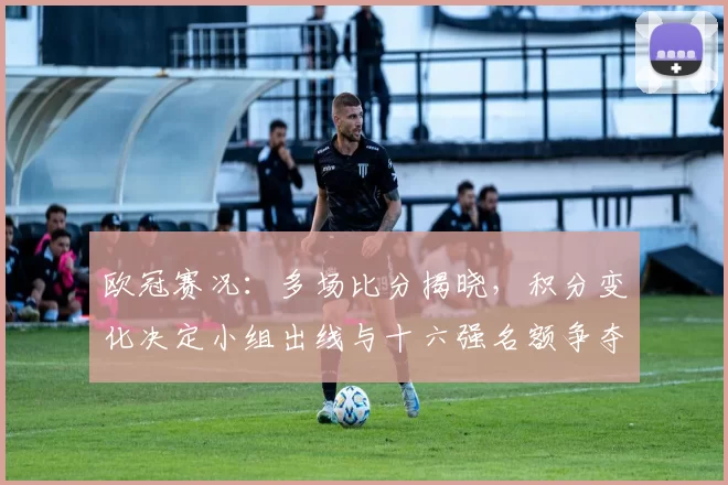 欧冠赛况：多场比分揭晓，积分变化决定小组出线与十六强名额争夺