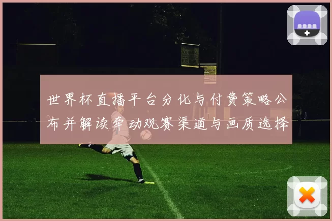 世界杯直播平台分化与付费策略公布并解读牵动观赛渠道与画质选择