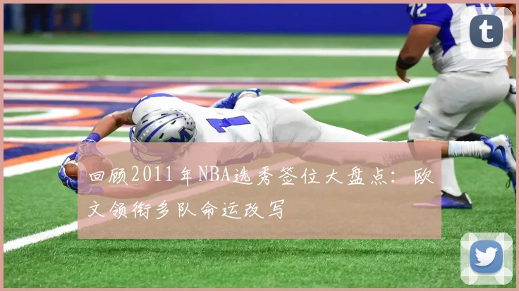 回顾2011年NBA选秀签位大盘点：欧文领衔多队命运改写