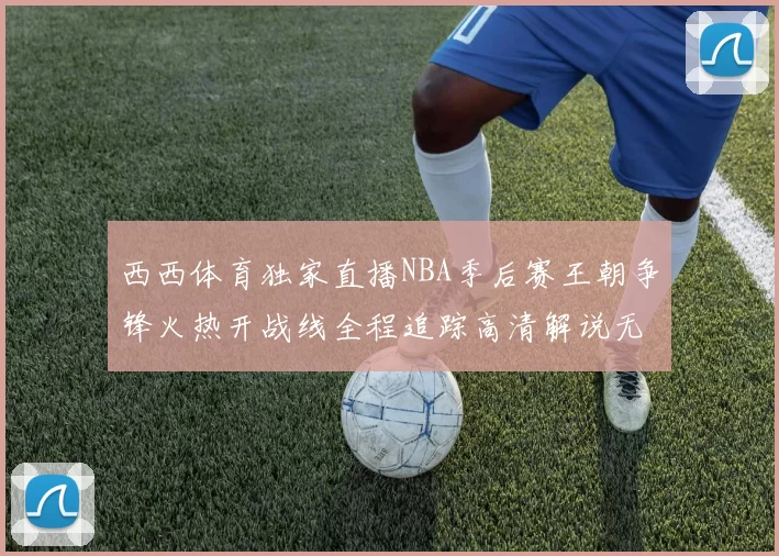 西西体育独家直播NBA季后赛王朝争锋火热开战线全程追踪高清解说无间断
