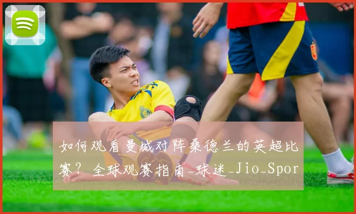 如何观看曼城对阵桑德兰的英超比赛？全球观赛指南_球迷_Jio_Sports
