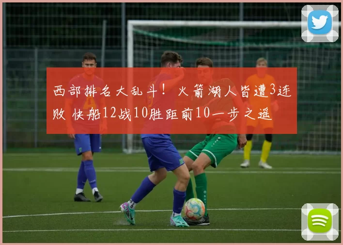 西部排名大乱斗！火箭湖人皆遭3连败 快船12战10胜距前10一步之遥