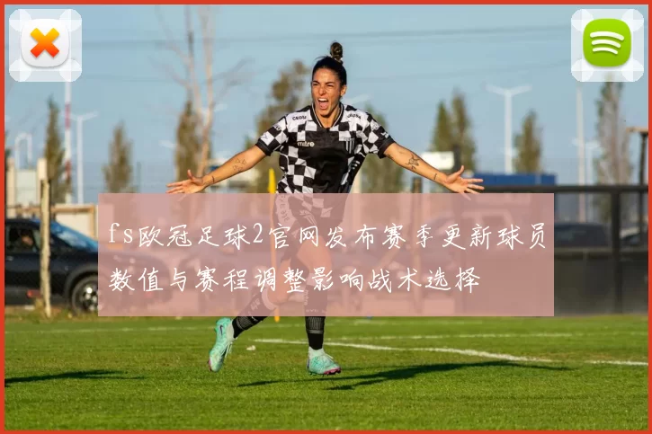 fs欧冠足球2官网发布赛季更新球员数值与赛程调整影响战术选择