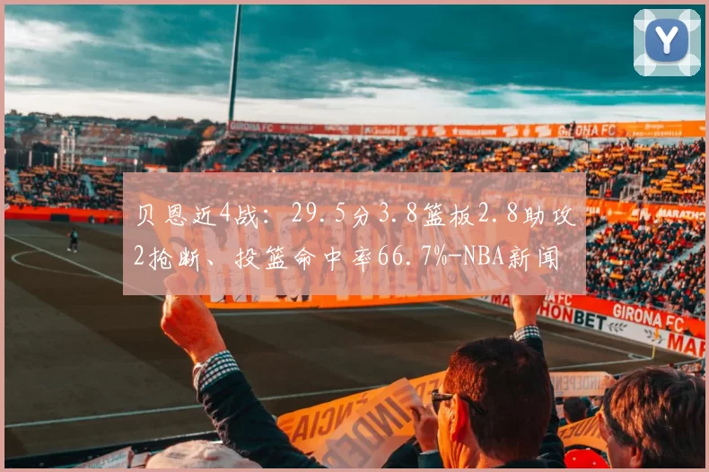 贝恩近4战：29.5分3.8篮板2.8助攻2抢断、投篮命中率66.7%-NBA新闻