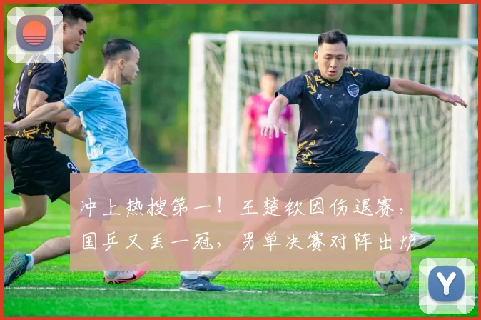 冲上热搜第一！王楚钦因伤退赛，国乒又丢一冠，男单决赛对阵出炉