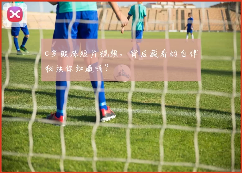 c罗锻炼短片视频，背后藏着的自律秘诀你知道吗？