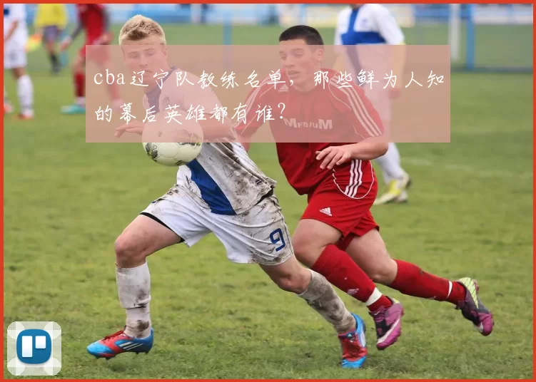 cba辽宁队教练名单，那些鲜为人知的幕后英雄都有谁？