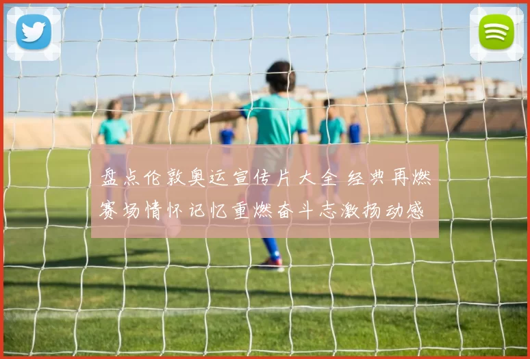 盘点伦敦奥运宣传片大全 经典再燃赛场情怀记忆重燃奋斗志激扬动感