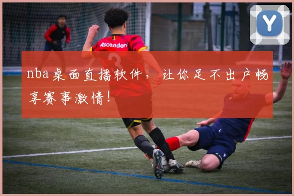nba桌面直播软件，让你足不出户畅享赛事激情！