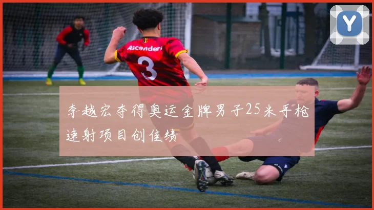 李越宏夺得奥运金牌男子25米手枪速射项目创佳绩