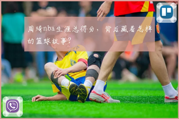 周琦nba生涯总得分，背后藏着怎样的篮球故事？