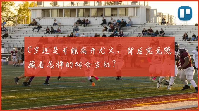 C罗还是可能离开尤文，背后究竟隐藏着怎样的转会玄机？