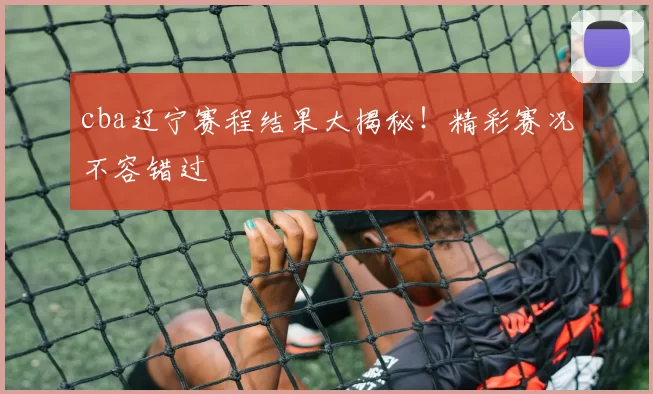 cba辽宁赛程结果大揭秘！精彩赛况不容错过
