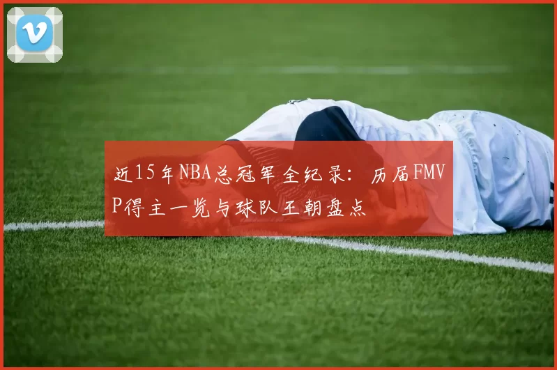 近15年NBA总冠军全纪录：历届FMVP得主一览与球队王朝盘点
