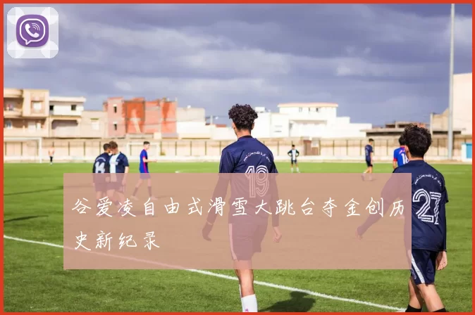 谷爱凌自由式滑雪大跳台夺金创历史新纪录