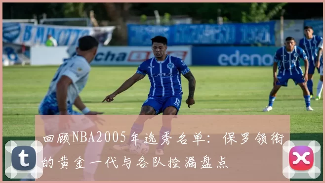 回顾NBA2005年选秀名单：保罗领衔的黄金一代与各队捡漏盘点