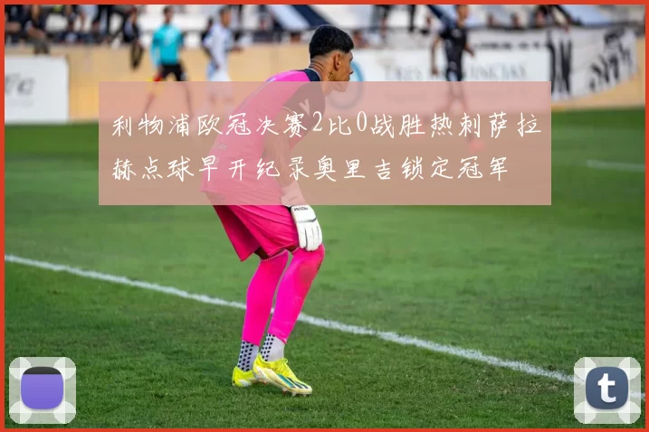 利物浦欧冠决赛2比0战胜热刺萨拉赫点球早开纪录奥里吉锁定冠军