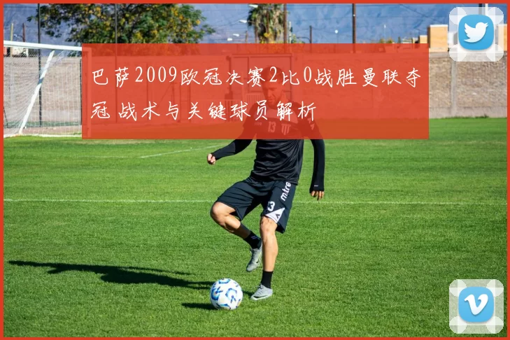 巴萨2009欧冠决赛2比0战胜曼联夺冠 战术与关键球员解析
