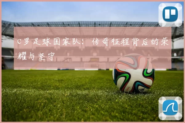 c罗足球国家队：传奇征程背后的荣耀与坚守