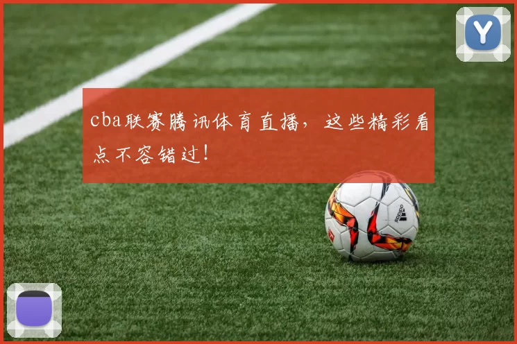 cba联赛腾讯体育直播，这些精彩看点不容错过！