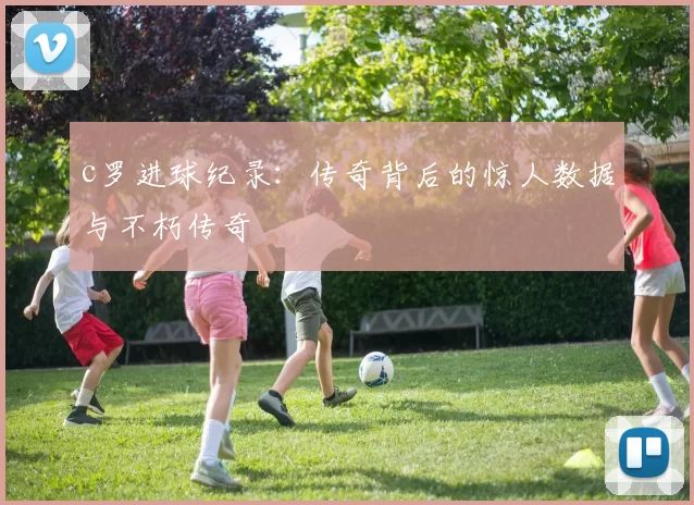 c罗进球纪录：传奇背后的惊人数据与不朽传奇