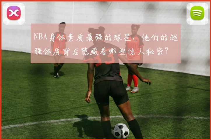 NBA身体素质最强的球星，他们的超强体质背后隐藏着哪些惊人秘密？