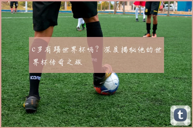 c罗有踢世界杯吗？深度揭秘他的世界杯传奇之旅