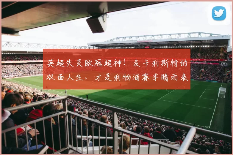 英超失灵欧冠超神！麦卡利斯特的双面人生，才是利物浦赛季晴雨表