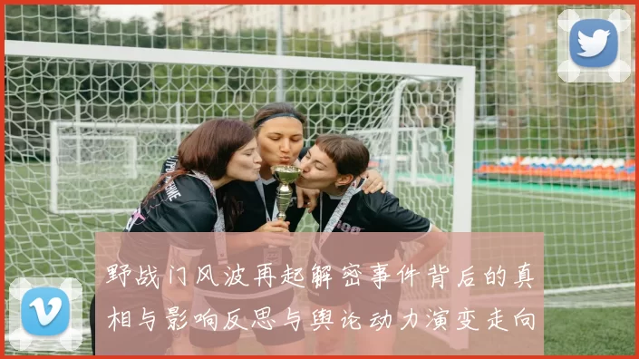 野战门风波再起解密事件背后的真相与影响反思与舆论动力演变走向