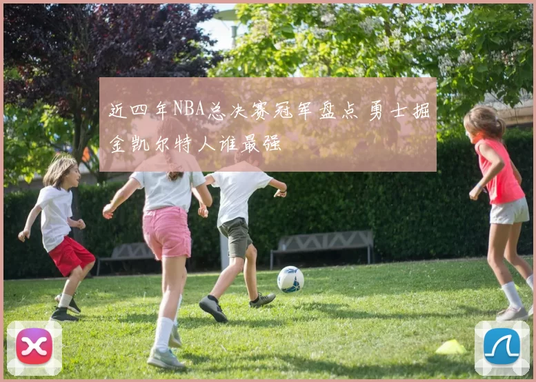 近四年NBA总决赛冠军盘点 勇士掘金凯尔特人谁最强
