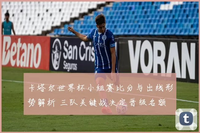 卡塔尔世界杯小组赛比分与出线形势解析 三队关键战决定晋级名额
