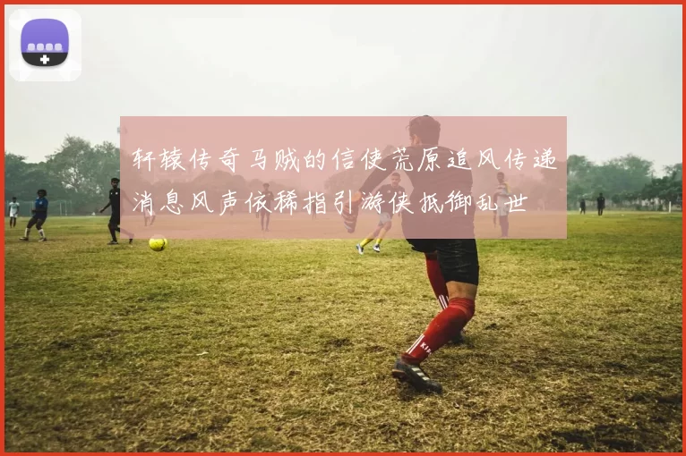 轩辕传奇马贼的信使荒原追风传递消息风声依稀指引游侠抵御乱世