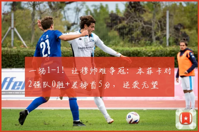 一场1-1！让穆帅难争冠：本菲卡对2强队0胜+差榜首5分，逆袭无望