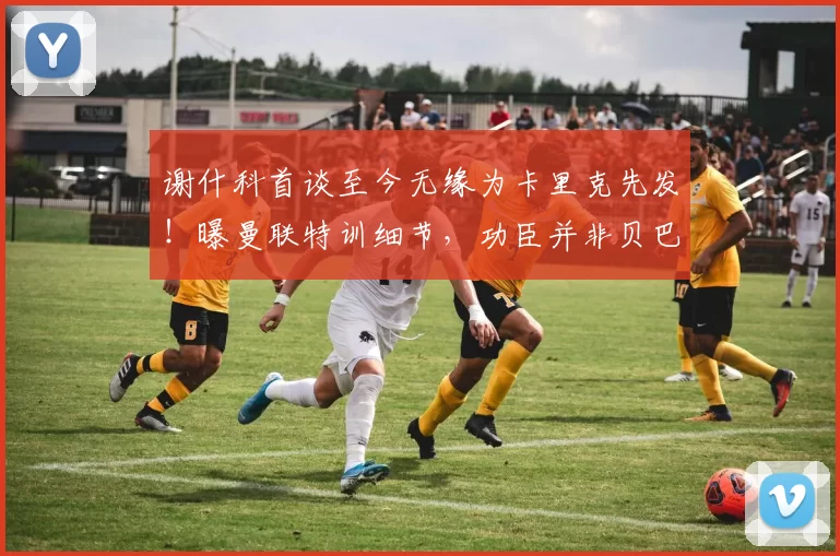 谢什科首谈至今无缘为卡里克先发！曝曼联特训细节，功臣并非贝巴