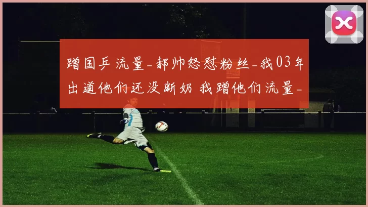 蹭国乒流量_郝帅怒怼粉丝_我03年出道他们还没断奶 我蹭他们流量_