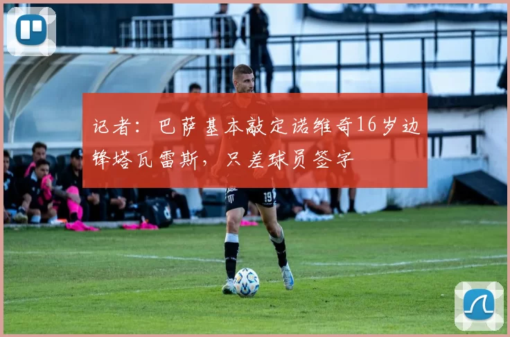 记者：巴萨基本敲定诺维奇16岁边锋塔瓦雷斯，只差球员签字