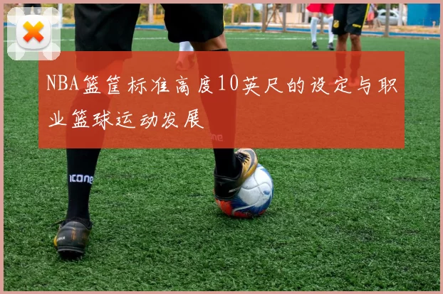 NBA篮筐标准高度10英尺的设定与职业篮球运动发展