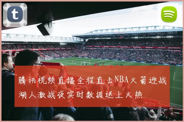 腾讯视频直播全程直击NBA火箭迎战湖人激战夜实时数据送上火热