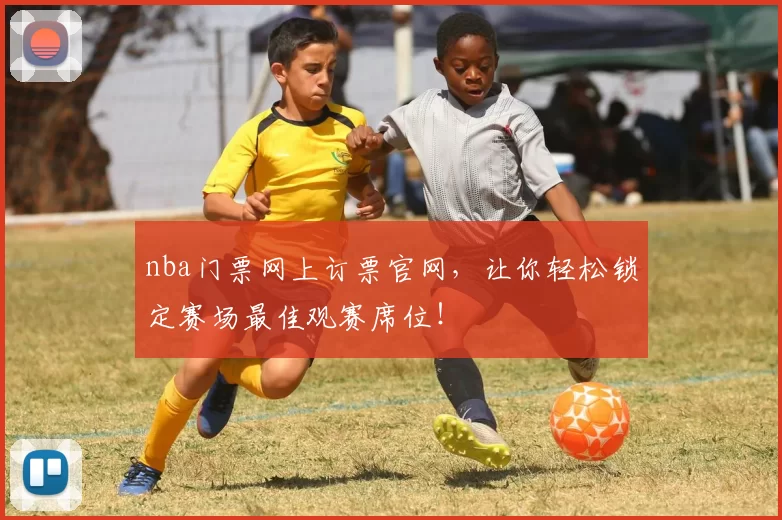 nba门票网上订票官网，让你轻松锁定赛场最佳观赛席位！