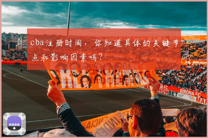 cba注册时间，你知道具体的关键节点和影响因素吗？