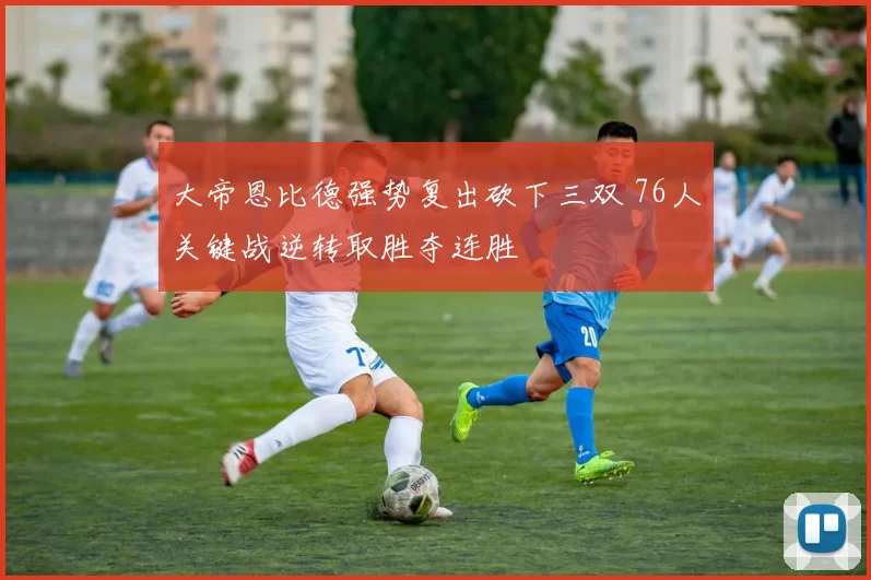 大帝恩比德强势复出砍下三双 76人关键战逆转取胜夺连胜