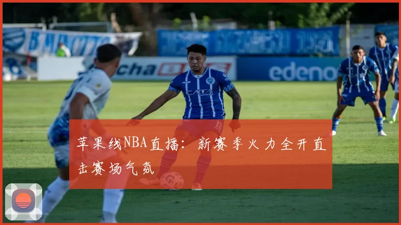 苹果线NBA直播：新赛季火力全开直击赛场气氛